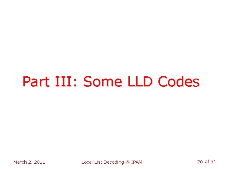 Part III: Some LLD Codes March 2, 2011 Local List Decoding @ IPAM 20