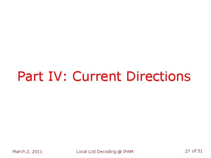 Part IV: Current Directions March 2, 2011 Local List Decoding @ IPAM 27 of