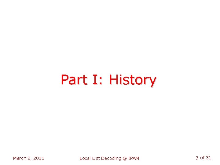 Part I: History March 2, 2011 Local List Decoding @ IPAM 3 of 31