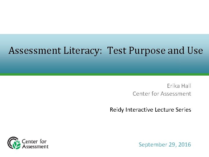 Assessment Literacy: Test Purpose and Use Erika Hall Center for Assessment Reidy Interactive Lecture