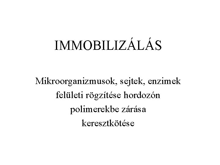 IMMOBILIZÁLÁS Mikroorganizmusok, sejtek, enzimek felületi rögzítése hordozón polimerekbe zárása keresztkötése 