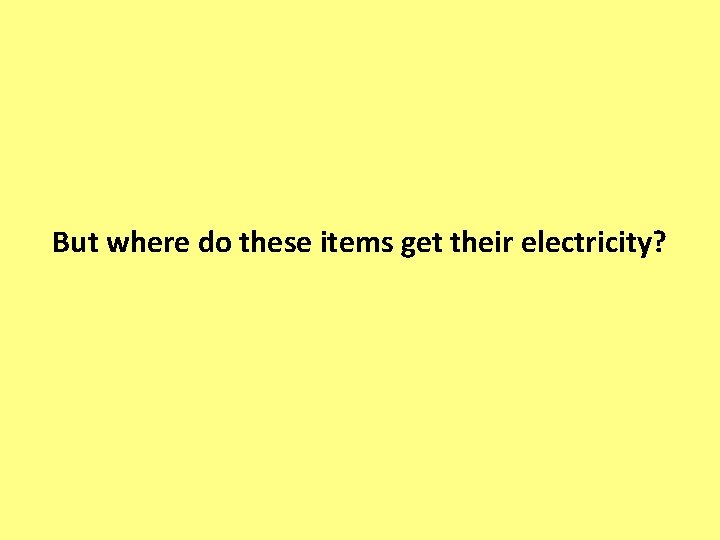 But where do these items get their electricity? 
