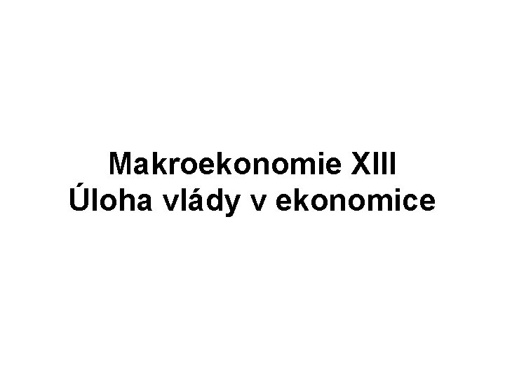Makroekonomie XIII Úloha vlády v ekonomice 