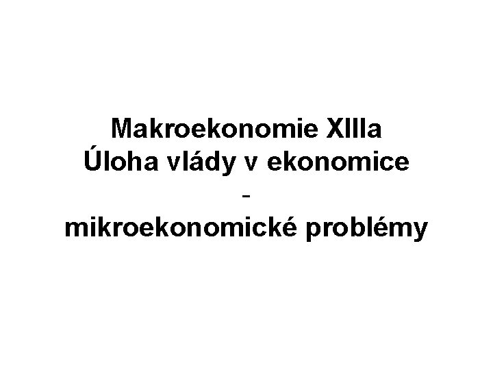 Makroekonomie XIIIa Úloha vlády v ekonomice mikroekonomické problémy 