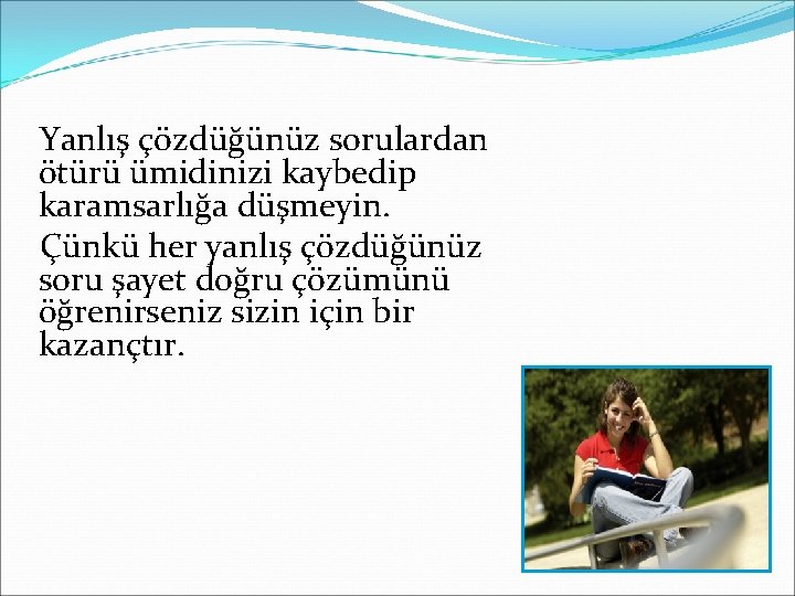 Yanlış çözdüğünüz sorulardan ötürü ümidinizi kaybedip karamsarlığa düşmeyin. Çünkü her yanlış çözdüğünüz soru şayet