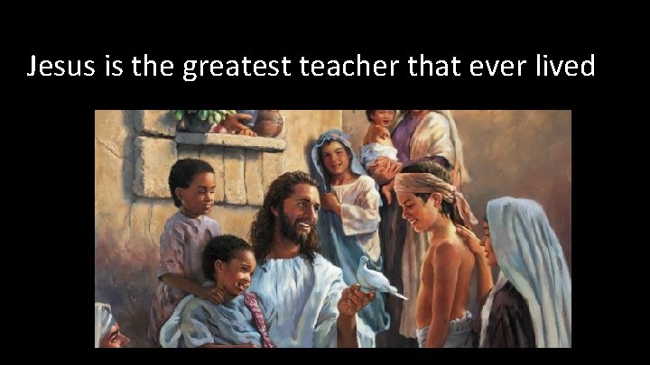Jesus is the greatest teacher that ever lived 