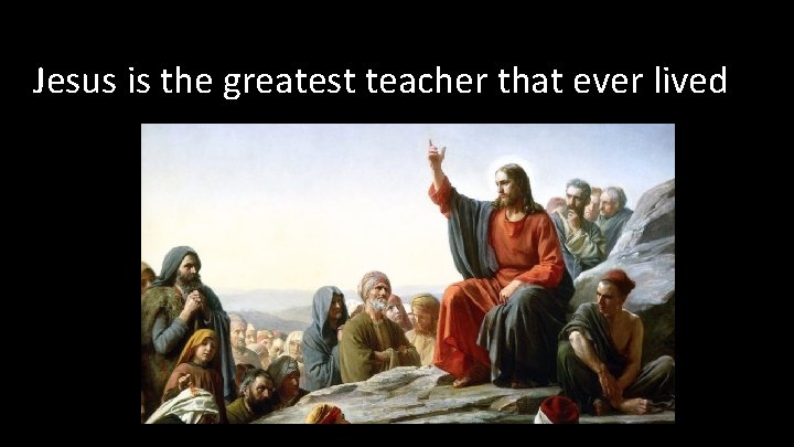 Jesus is the greatest teacher that ever lived 