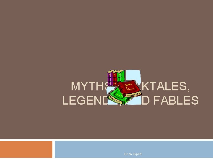 MYTHS, FOLKTALES, LEGENDS, AND FABLES Be an Expert! 