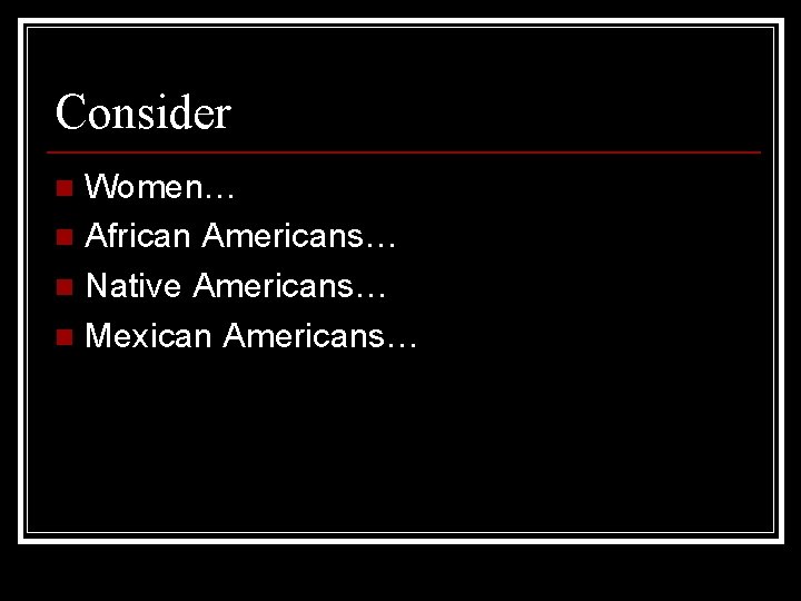 Consider Women… n African Americans… n Native Americans… n Mexican Americans… n 