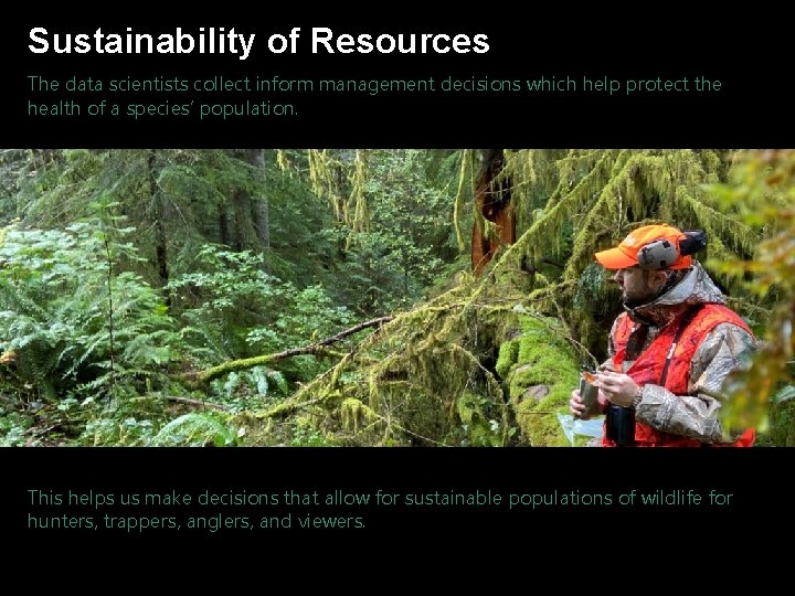 Sustainability of Resources The data scientists collect inform management decisions which help protect the