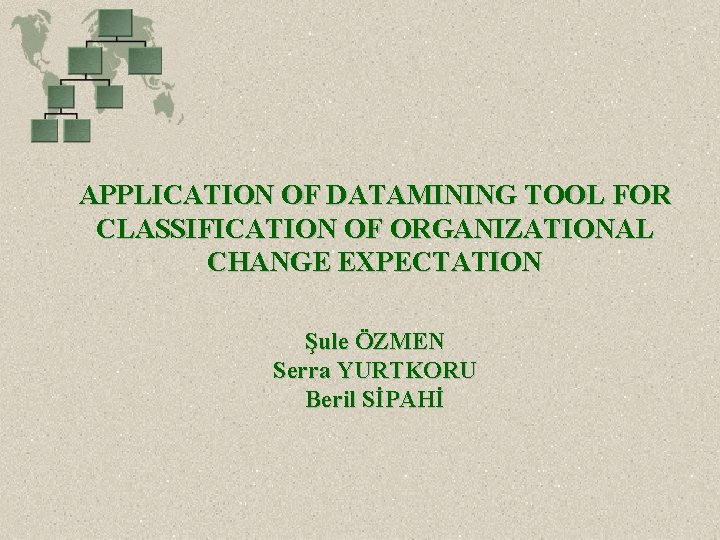APPLICATION OF DATAMINING TOOL FOR CLASSIFICATION OF ORGANIZATIONAL CHANGE EXPECTATION Şule ÖZMEN Serra YURTKORU APPLICATION OF DATAMINING TOOL FOR CLASSIFICATION OF ORGANIZATIONAL CHANGE EXPECTATION Şule ÖZMEN Serra YURTKORU