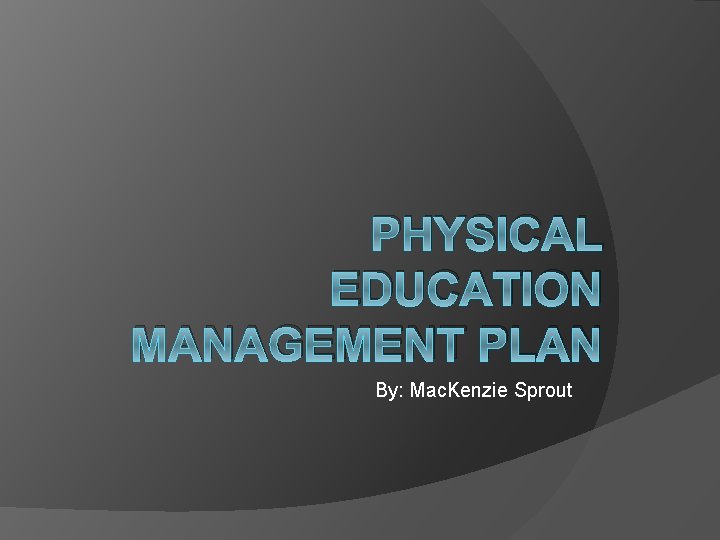 PHYSICAL EDUCATION MANAGEMENT PLAN By: Mac. Kenzie Sprout 