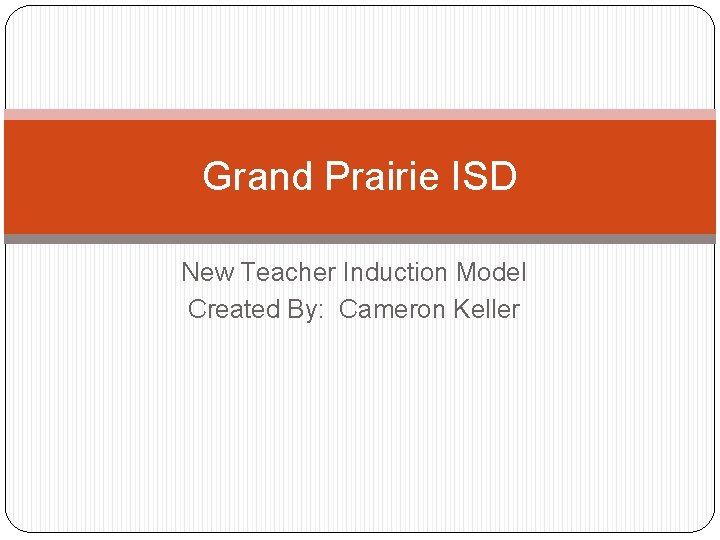 Grand Prairie ISD New Teacher Induction Model Created By: Cameron Keller 