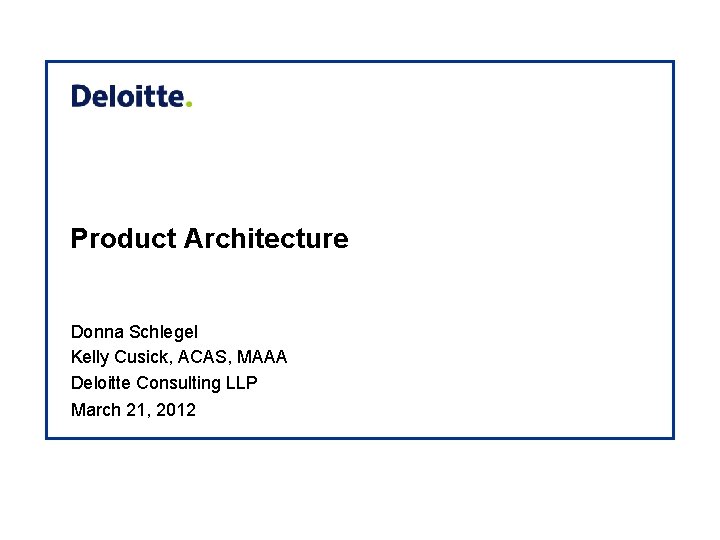 Product Architecture Donna Schlegel Kelly Cusick, ACAS, MAAA Deloitte Consulting LLP March 21, 2012