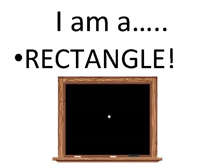 I am a…. . • RECTANGLE! 