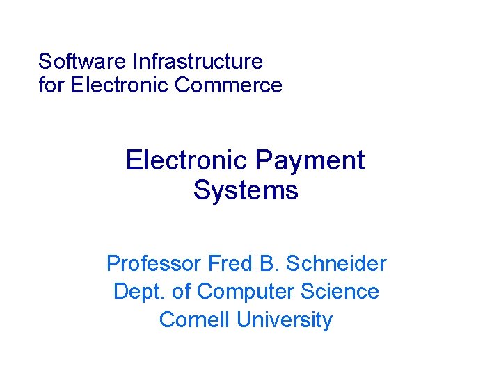 Software Infrastructure for Electronic Commerce Electronic Payment Systems Professor Fred B. Schneider Dept. of