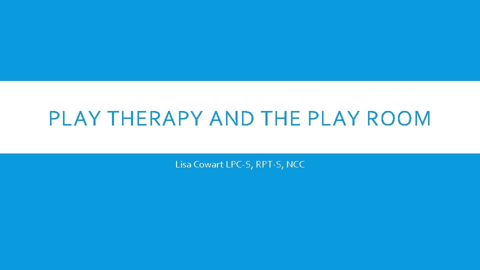 PLAY THERAPY AND THE PLAY ROOM Lisa Cowart LPC-S, RPT-S, NCC 