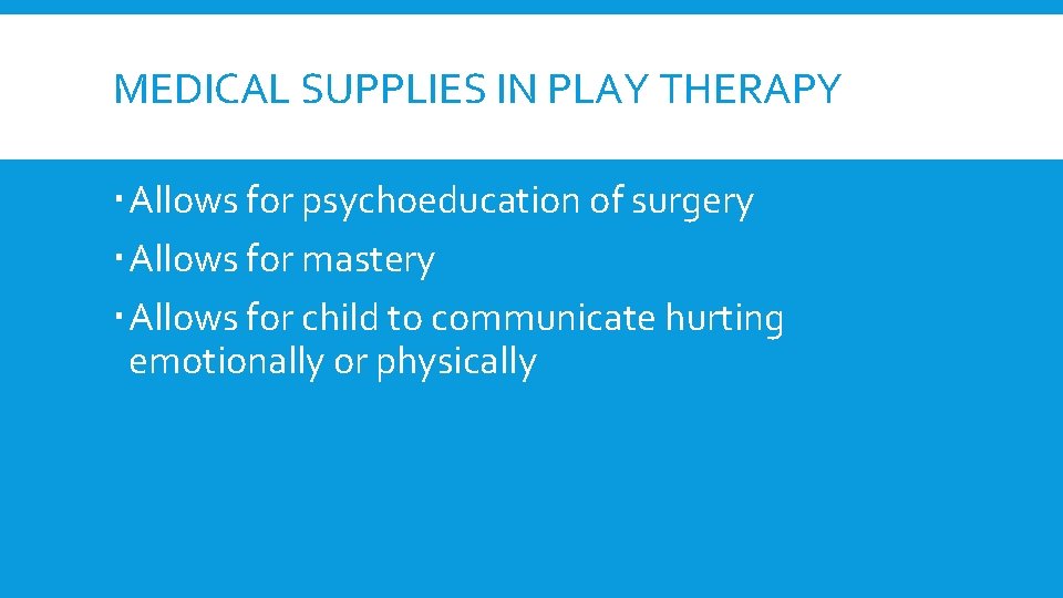 MEDICAL SUPPLIES IN PLAY THERAPY Allows for psychoeducation of surgery Allows for mastery Allows