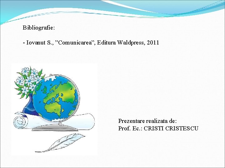 Bibliografie: - Iovanut S. , ”Comunicarea”, Editura Waldpress, 2011 Prezentare realizata de: Prof. Ec.