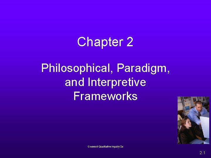Chapter 2 Philosophical, Paradigm, and Interpretive Frameworks Creswell Qualitative Inquiry 2 e 2. 1