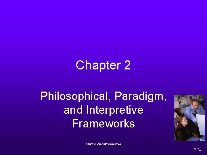 Chapter 2 Philosophical, Paradigm, and Interpretive Frameworks Creswell Qualitative Inquiry 2 e 2. 24