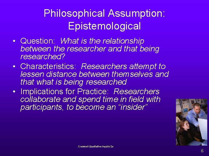 Philosophical Assumption: Epistemological • Question: What is the relationship between the researcher and that