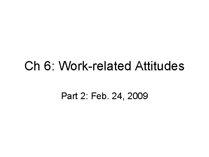 Ch 6: Work-related Attitudes Part 2: Feb. 24, 2009 