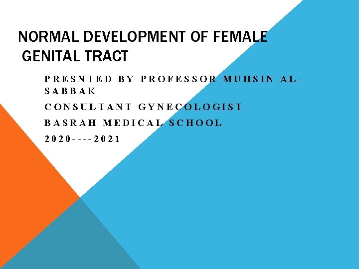 NORMAL DEVELOPMENT OF FEMALE GENITAL TRACT PRESNTED BY PROFESSOR MUHSIN ALSABBAK CONSULTANT GYNECOLOGIST BASRAH