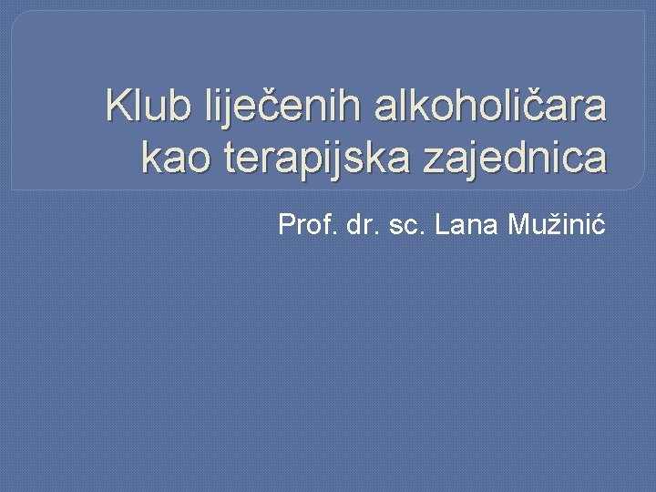 Klub liječenih alkoholičara kao terapijska zajednica Prof. dr. sc. Lana Mužinić 