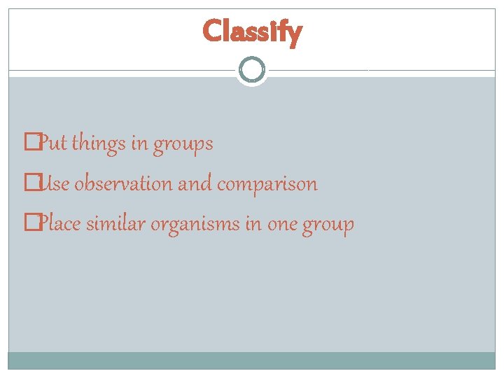Classify �Put things in groups �Use observation and comparison �Place similar organisms in one