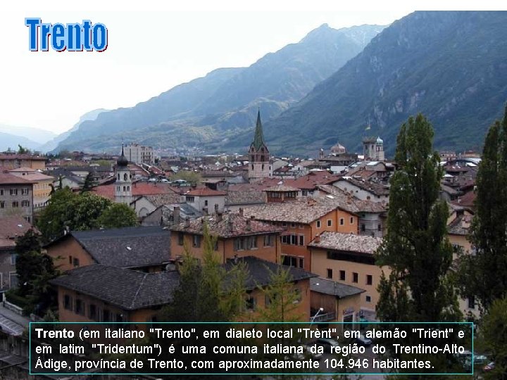 Trento (em italiano "Trento", em dialeto local "Trènt", em alemão "Trient" e em latim