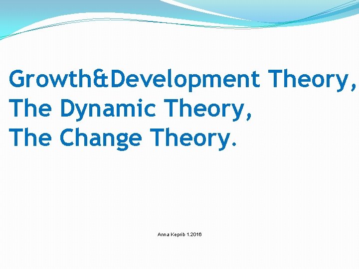 Growth&Development Theory, The Dynamic Theory, The Change Theory. Anna Keprib 1. 2016 