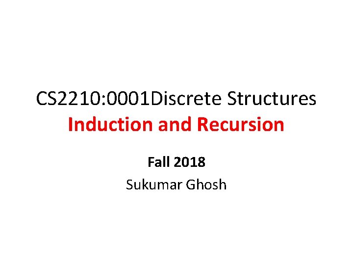 CS 2210: 0001 Discrete Structures Induction and Recursion Fall 2018 Sukumar Ghosh 