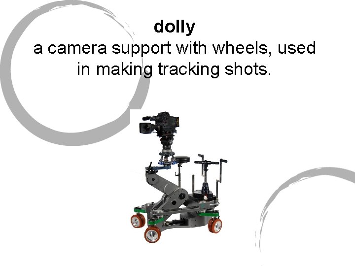 dolly a camera support with wheels, used in making tracking shots. 
