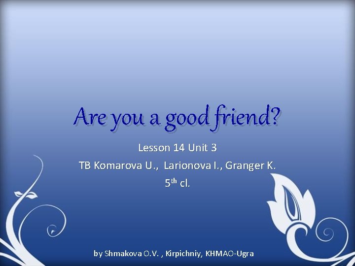 Are you a good friend? Lesson 14 Unit 3 TB Komarova U. , Larionova