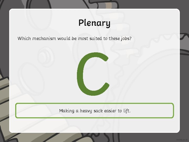 Plenary C Which mechanism would be most suited to these jobs? Making a heavy