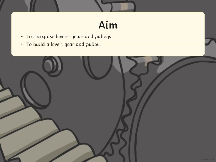 Aim • To recognise levers, gears and pulleys. • To build a lever, gear