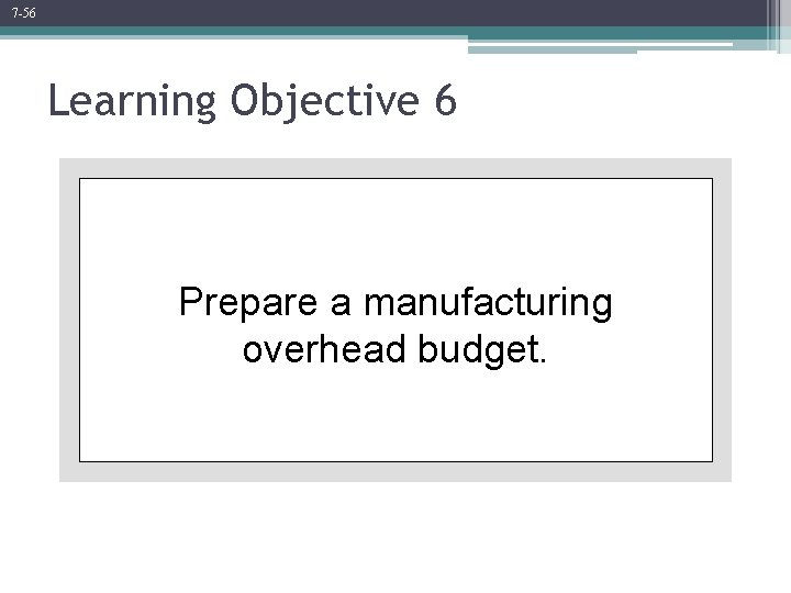7 -56 Learning Objective 6 Prepare a manufacturing overhead budget. 