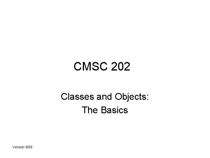 CMSC 202 Classes and Objects: The Basics Version 9/09 