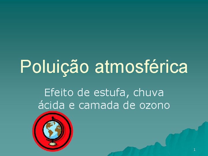 Poluição atmosférica Efeito de estufa, chuva ácida e camada de ozono 1 