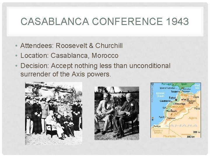 CASABLANCA CONFERENCE 1943 • Attendees: Roosevelt & Churchill • Location: Casablanca, Morocco • Decision: