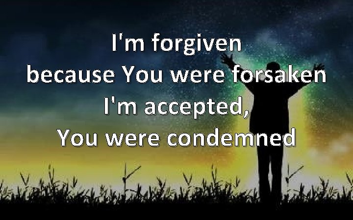 I'm forgiven because You were forsaken I'm accepted, You were condemned 