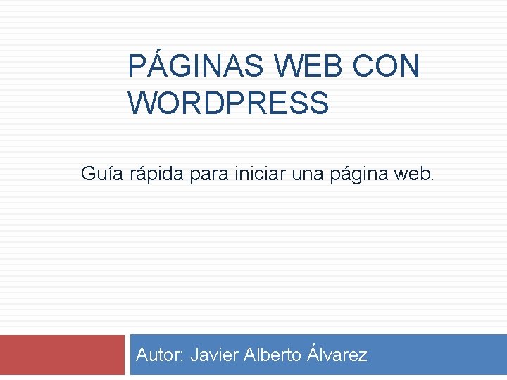 PÁGINAS WEB CON WORDPRESS Guía rápida para iniciar una página web. Autor: Javier Alberto