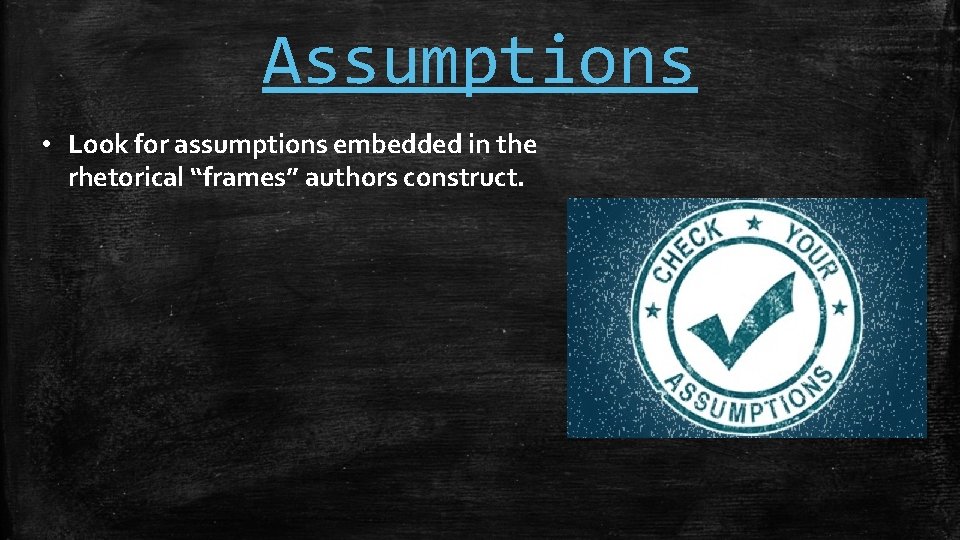 Assumptions • Look for assumptions embedded in the rhetorical “frames” authors construct. 