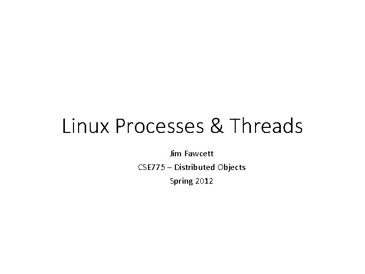 Linux Processes & Threads Jim Fawcett CSE 775 – Distributed Objects Spring 2012 