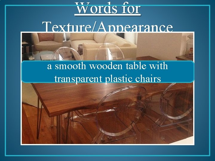 Words for Texture/Appearance a smooth wooden table with transparent plastic chairs 
