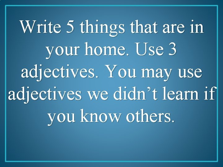 Write 5 things that are in your home. Use 3 adjectives. You may use