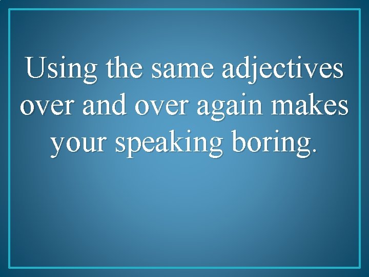 Using the same adjectives over and over again makes your speaking boring. 