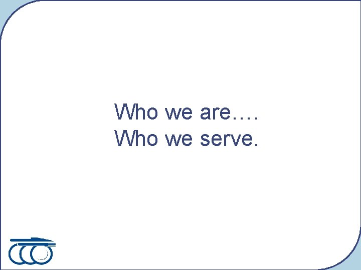 Who we are…. Who we serve. 