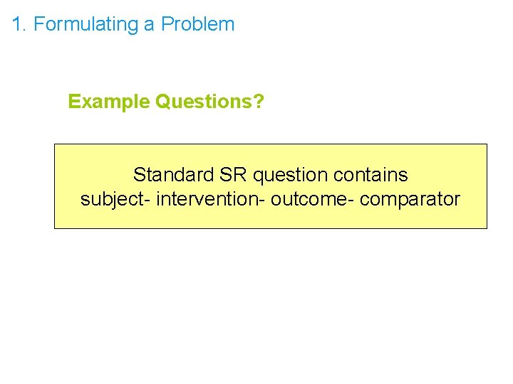 1. Formulating a Problem Example Questions? Standard SR question contains subject- intervention- outcome- comparator